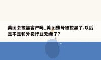 美团会拉黑客户吗_美团账号被拉黑了,以后是不是和外卖行业无缘了?