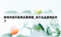 游戏为啥不能用云服务器_为什么云游戏玩不了