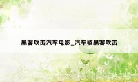 黑客攻击汽车电影_汽车被黑客攻击