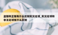 盗版和正版有什么区别实况足球_实况足球和非法足球有什么区别