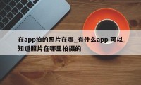 在app拍的照片在哪_有什么app 可以知道照片在哪里拍摄的