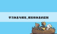 学习休息与娱乐_娱乐和休息的区别