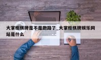 大掌柜棋牌是不是跑路了_大掌柜棋牌娱乐网站是什么