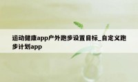 运动健康app户外跑步设置目标_自定义跑步计划app