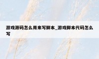 游戏源码怎么用来写脚本_游戏脚本代码怎么写