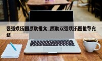 强强娱乐圈原耽推文_原耽双强娱乐圈推荐完结