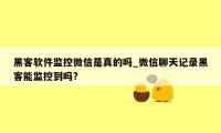 黑客软件监控微信是真的吗_微信聊天记录黑客能监控到吗?