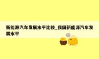 新能源汽车发展水平比较_我国新能源汽车发展水平