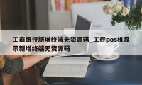 工商银行新增终端无资源码_工行pos机显示新增终端无资源码