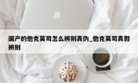 国产的他克莫司怎么辨别真伪_他克莫司真假辨别