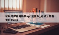 可以跨屏看电影的app是什么_可以分屏看电影的app