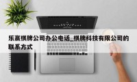 乐赢棋牌公司办公电话_棋牌科技有限公司的联系方式