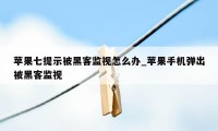 苹果七提示被黑客监视怎么办_苹果手机弹出被黑客监视