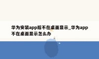 华为安装app后不在桌面显示_华为app不在桌面显示怎么办