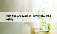 如何鉴定三星s21真伪_如何辨别三星s20真伪