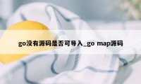 go没有源码是否可导入_go map源码