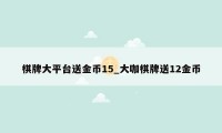 棋牌大平台送金币15_大咖棋牌送12金币