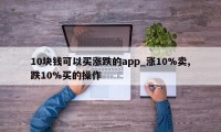 10块钱可以买涨跌的app_涨10%卖,跌10%买的操作