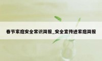 春节家庭安全常识简报_安全宣传进家庭简报