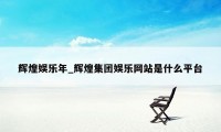 辉煌娱乐年_辉煌集团娱乐网站是什么平台