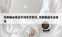 苏教版必修五字词文学常识_苏教版语文必修五