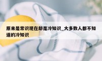 原来是常识现在却是冷知识_大多数人都不知道的冷知识