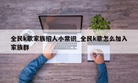 全民k歌家族招人小常识_全民k歌怎么加入家族群