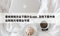 看央视地方台下载什么app_怎样下载中央台和地方电视台节目