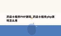 药店小程序PHP源码_药店小程序php源码怎么用