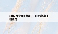 sony两个app怎么下_sony怎么下载应用