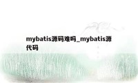 mybatis源码难吗_mybatis源代码