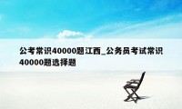 公考常识40000题江西_公务员考试常识40000题选择题