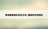 黑客破解团队软件公司_破解软件的团队