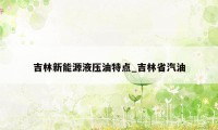 吉林新能源液压油特点_吉林省汽油