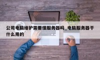 公司电脑维护需要懂服务器吗_电脑服务器干什么用的