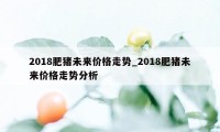 2018肥猪未来价格走势_2018肥猪未来价格走势分析