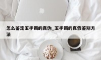 怎么鉴定玉手镯的真伪_玉手镯的真假鉴别方法