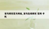 宝马娱乐官方网站_宝马在线娱乐 官网 手机