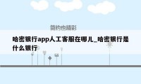 哈密银行app人工客服在哪儿_哈密银行是什么银行