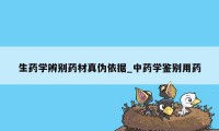 生药学辨别药材真伪依据_中药学鉴别用药