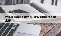 什么美图app不带水印_什么美图软件不带水印