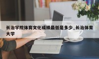 长治学院体育文化成绩最低是多少_长治体育大学