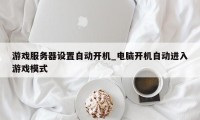 游戏服务器设置自动开机_电脑开机自动进入游戏模式