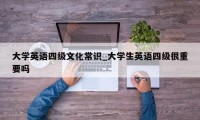 大学英语四级文化常识_大学生英语四级很重要吗