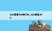 xds黑客500和700_xds黑客300