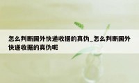 怎么判断国外快递收据的真伪_怎么判断国外快递收据的真伪呢