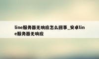 line服务器无响应怎么回事_安卓line服务器无响应