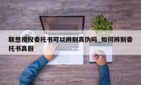 联想授权委托书可以辨别真伪吗_如何辨别委托书真假