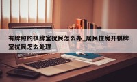 有牌照的棋牌室扰民怎么办_居民住房开棋牌室扰民怎么处理