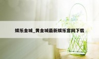 娱乐金城_黄金城最新娱乐官网下载